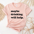 Maybe Drinking Will Help T-Shirt