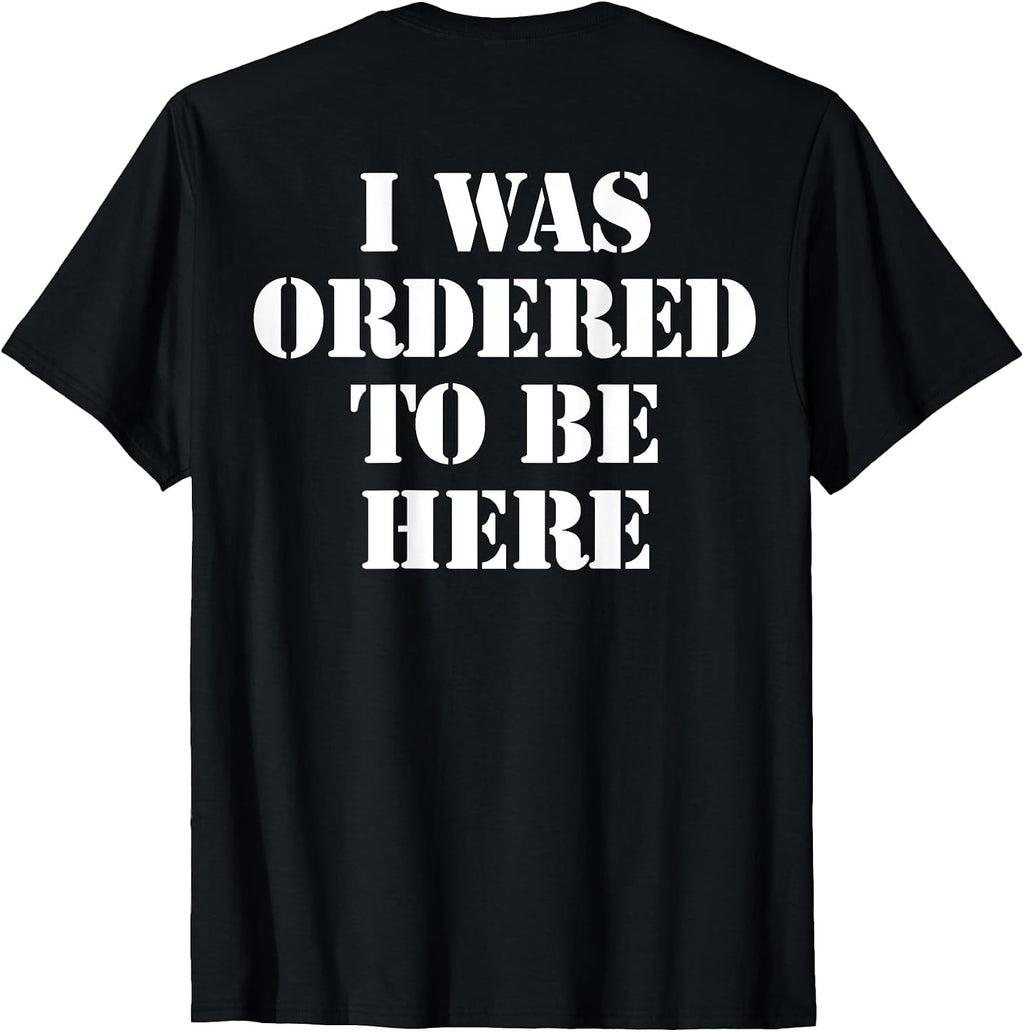 I Was Ordered To Be Here Shirt