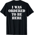 I Was Ordered To Be Here Shirt