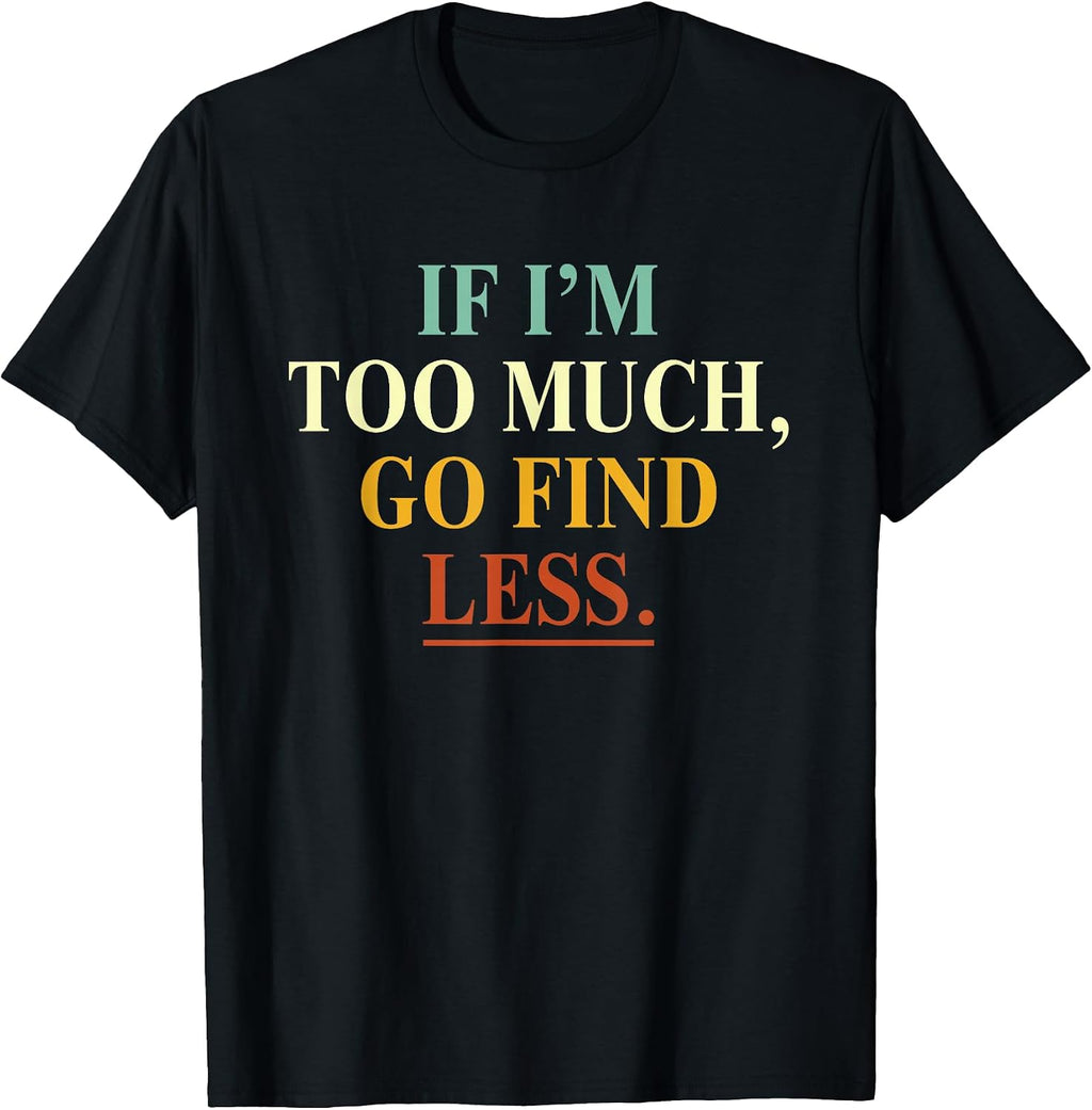 If I'm Too Much Go Find Less Funny Tees