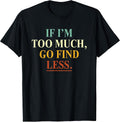 If I'm Too Much Go Find Less Funny Tees