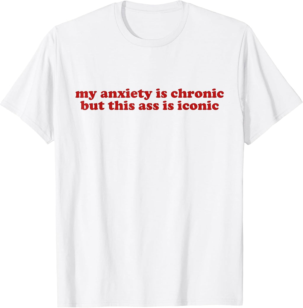 MY ANXIETY IS CHRONIC BUT THIS ASS IS ICONIC