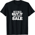 I Had To Buy It, It Was On Sale Funny T-Shirt