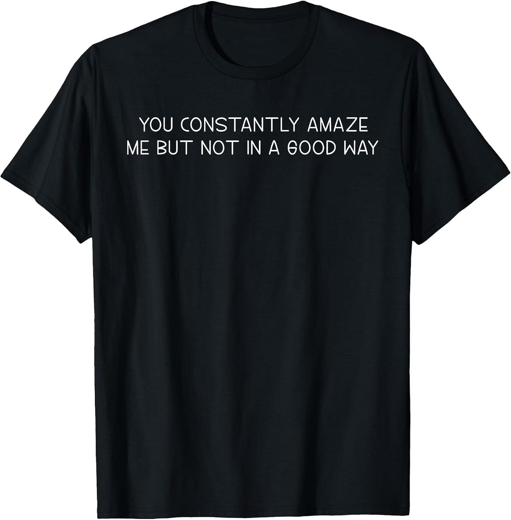 You Constantly Amaze Me But Not In A Good Way