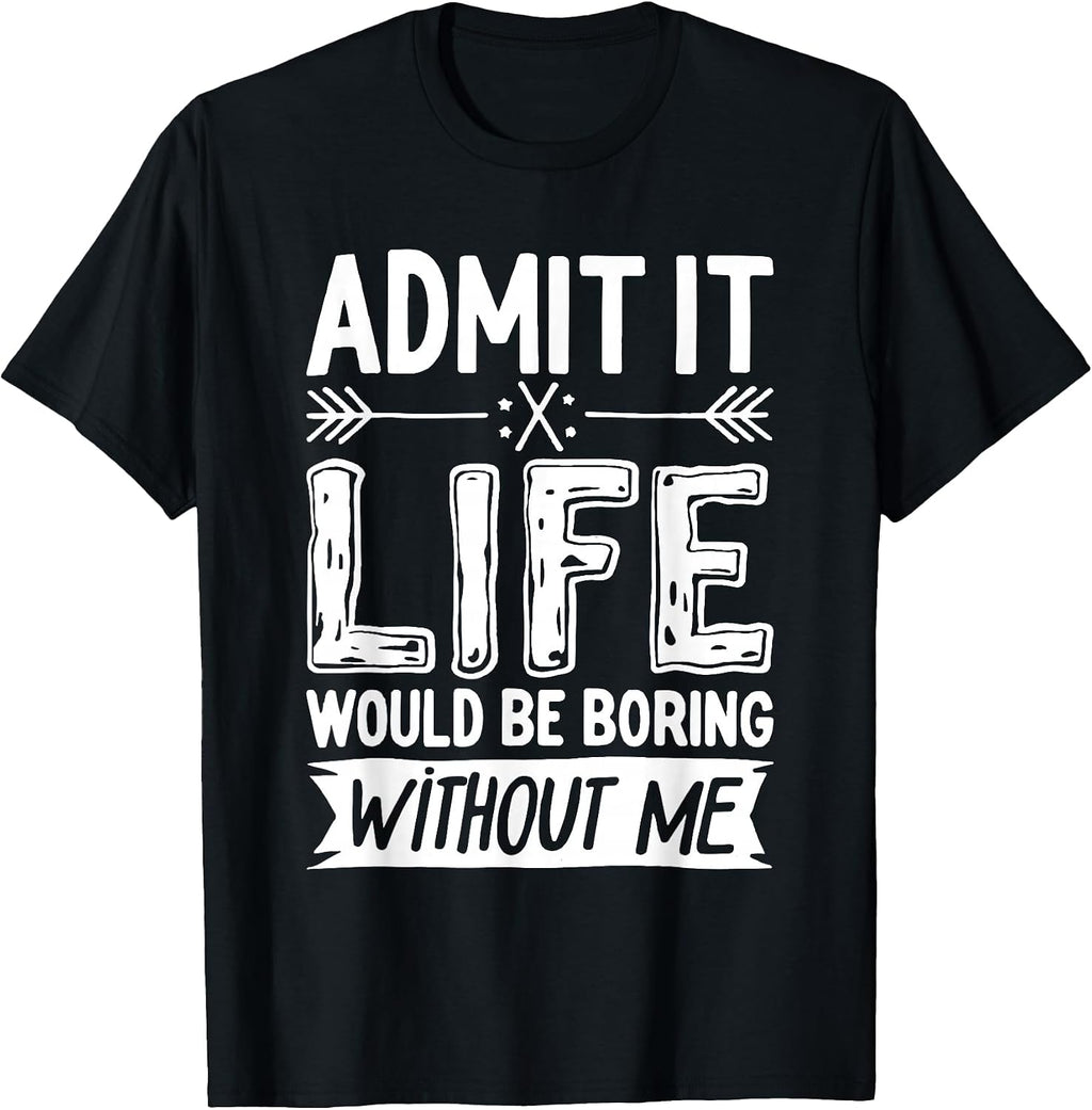 Admit It Life Would Be Boring Without Me Shirts