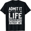 Admit It Life Would Be Boring Without Me Shirts