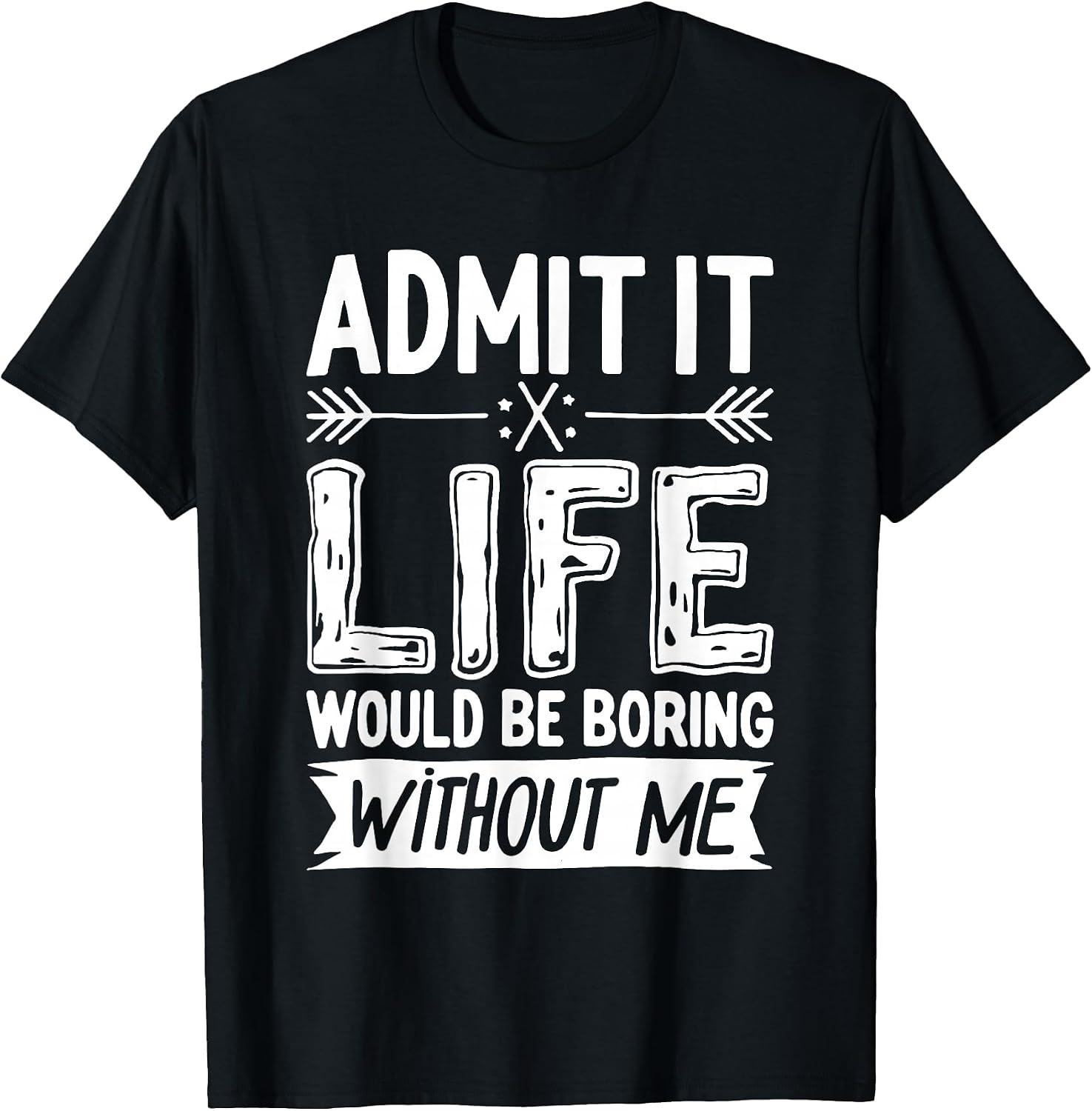 Admit It Life Would Be Boring Without Me Shirts