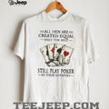 All Men Are Created Equal Only The Best Still Play Poker In Their Seventies Shirt