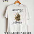 All Men Are Created Equal Only The Best Still Play Saxophone In Their Eighties Tee