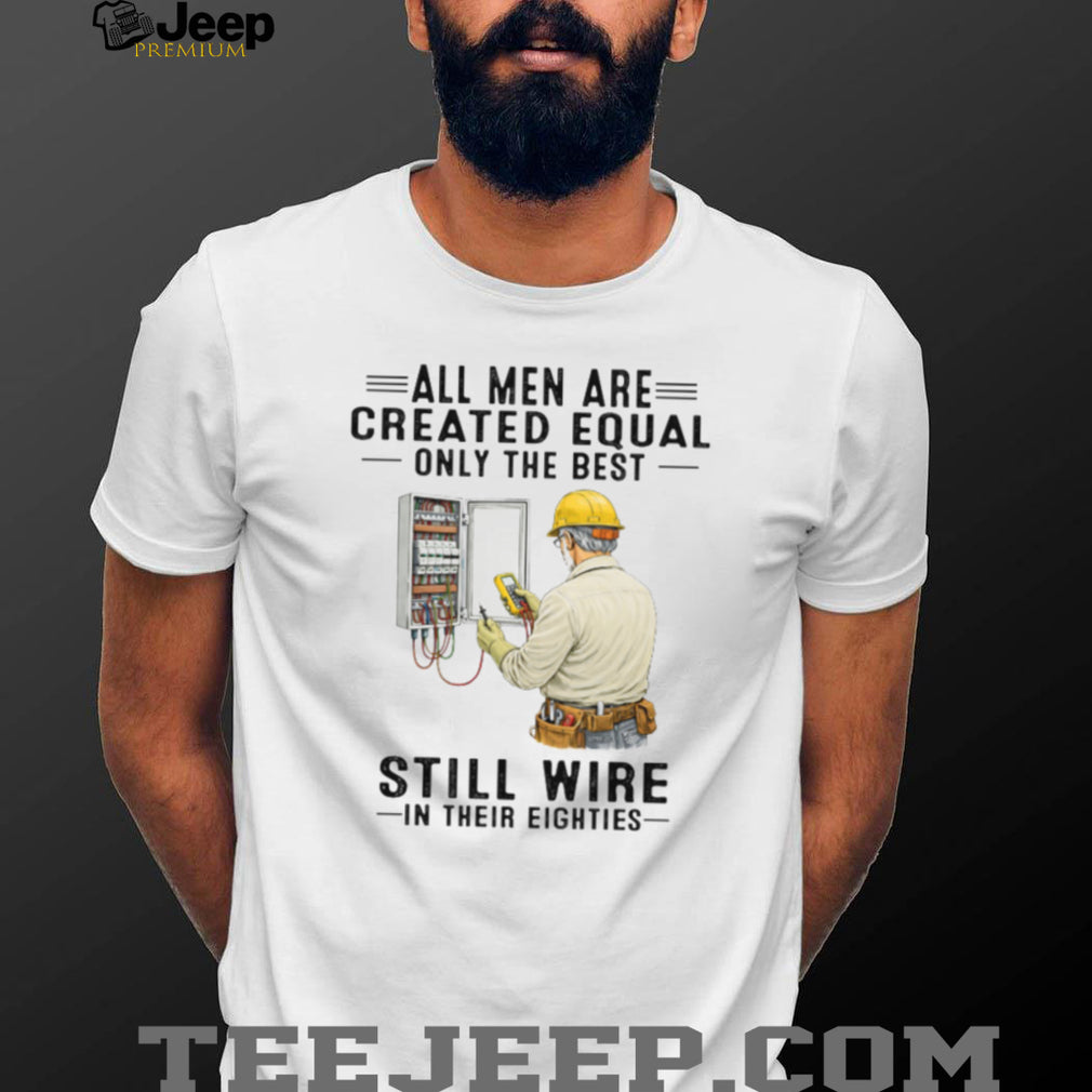 All Men Are Created Equal Only The Best Still Wire In Their Eighties Electrician Shirt