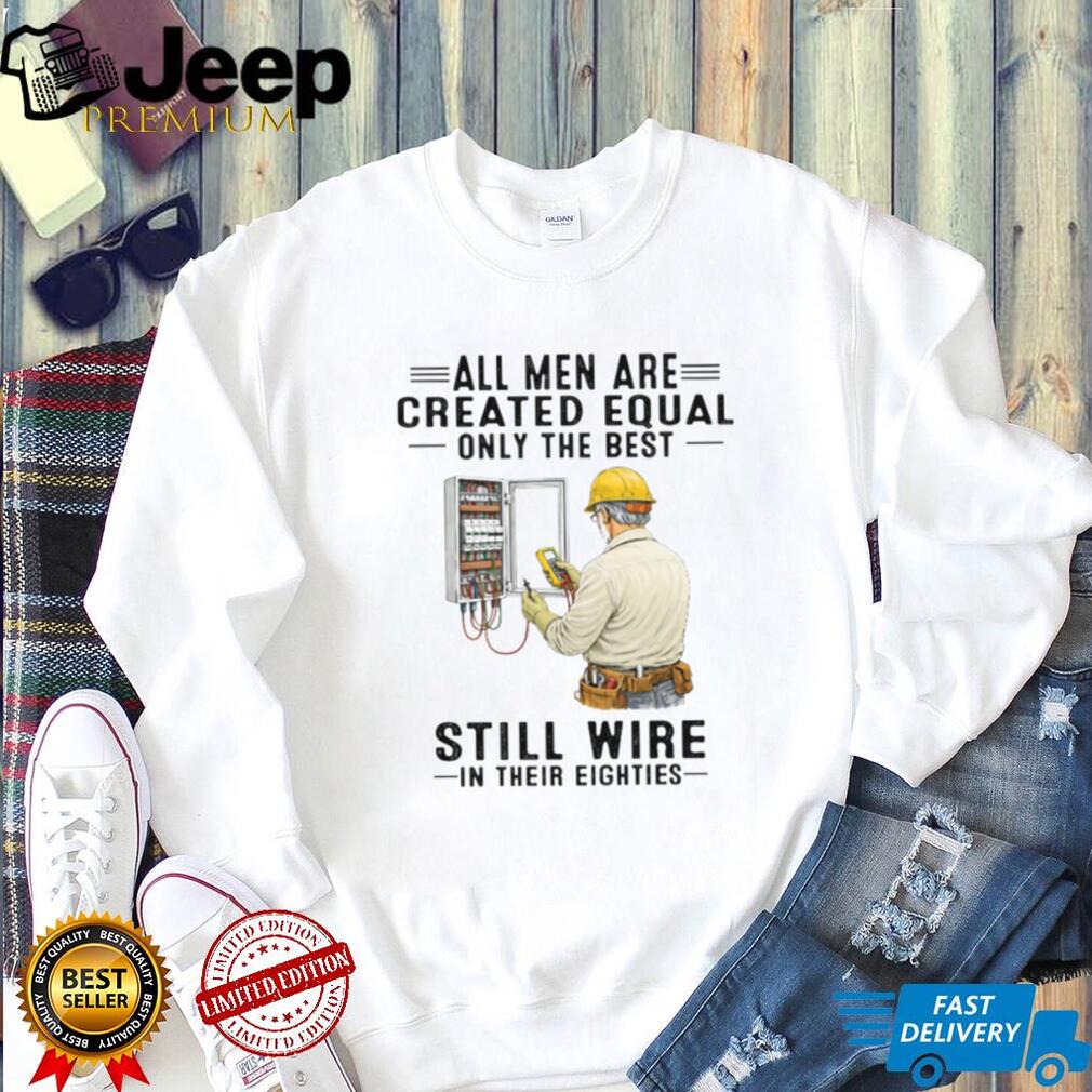 All Men Are Created Equal Only The Best Still Wire In Their Eighties Electrician Shirt