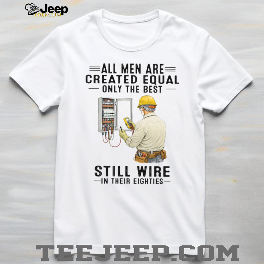 All Men Are Created Equal Only The Best Still Wire In Their Eighties Electrician Shirt