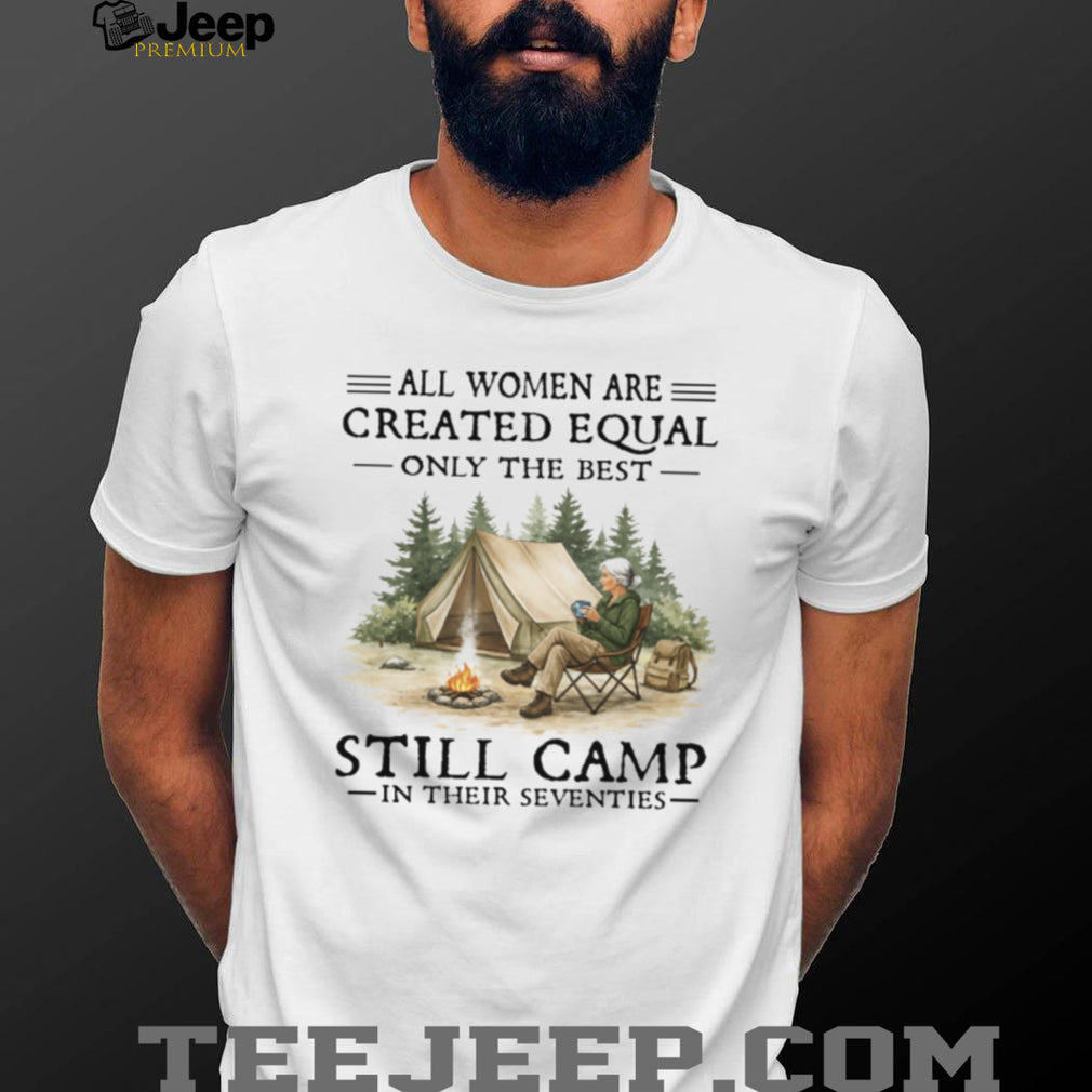 All Women Are Created Equal Only The Best Still Camp In Their Seventies Tee