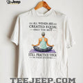 All Women Created Equal Best Still Practice Yoga In Their Seventies Shirt