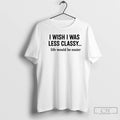 Classic I Wish I Was Less Classy Life Would Be Easier