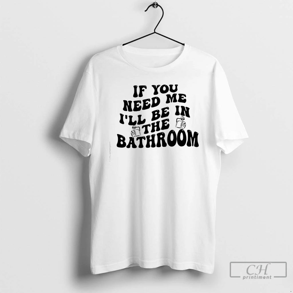 Classic If You Need Me Ill Be In The Bathroom