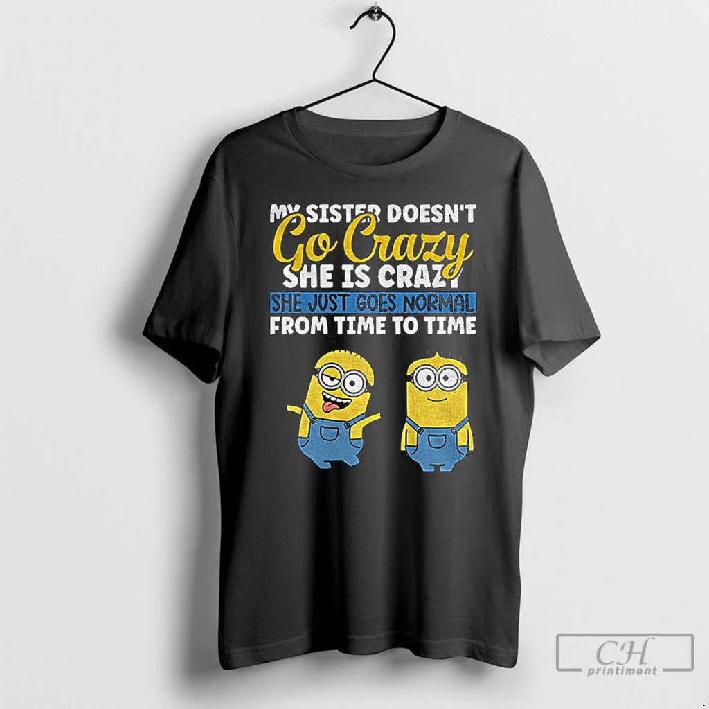 Classic Minion My Sister Doesnt Go Crazy Shes Crazy She Just Goes Normal From Time