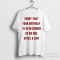 Classic Sorry That Your Birthday Is In December So No One Gives A Shit