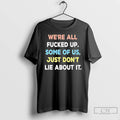 Classic Were All Fucked Up Some Of Us Just Dont Lie About It T Shirts
