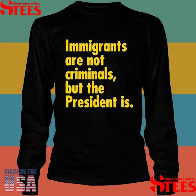 Immigrants Are Not Criminals, But The President Is T-shirt