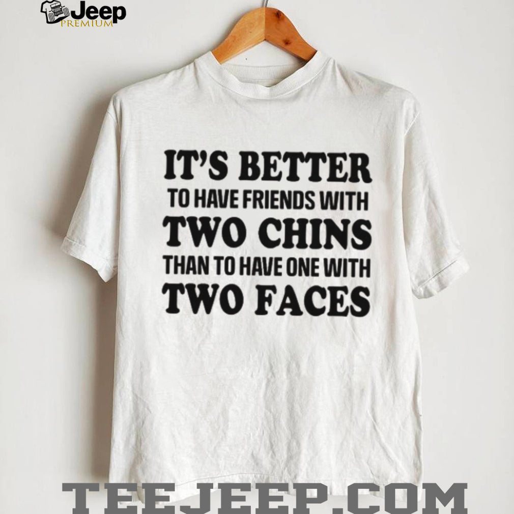 It’s Better To Have Friends With Two Chins Than Two Faces Funny Quote T Shirt