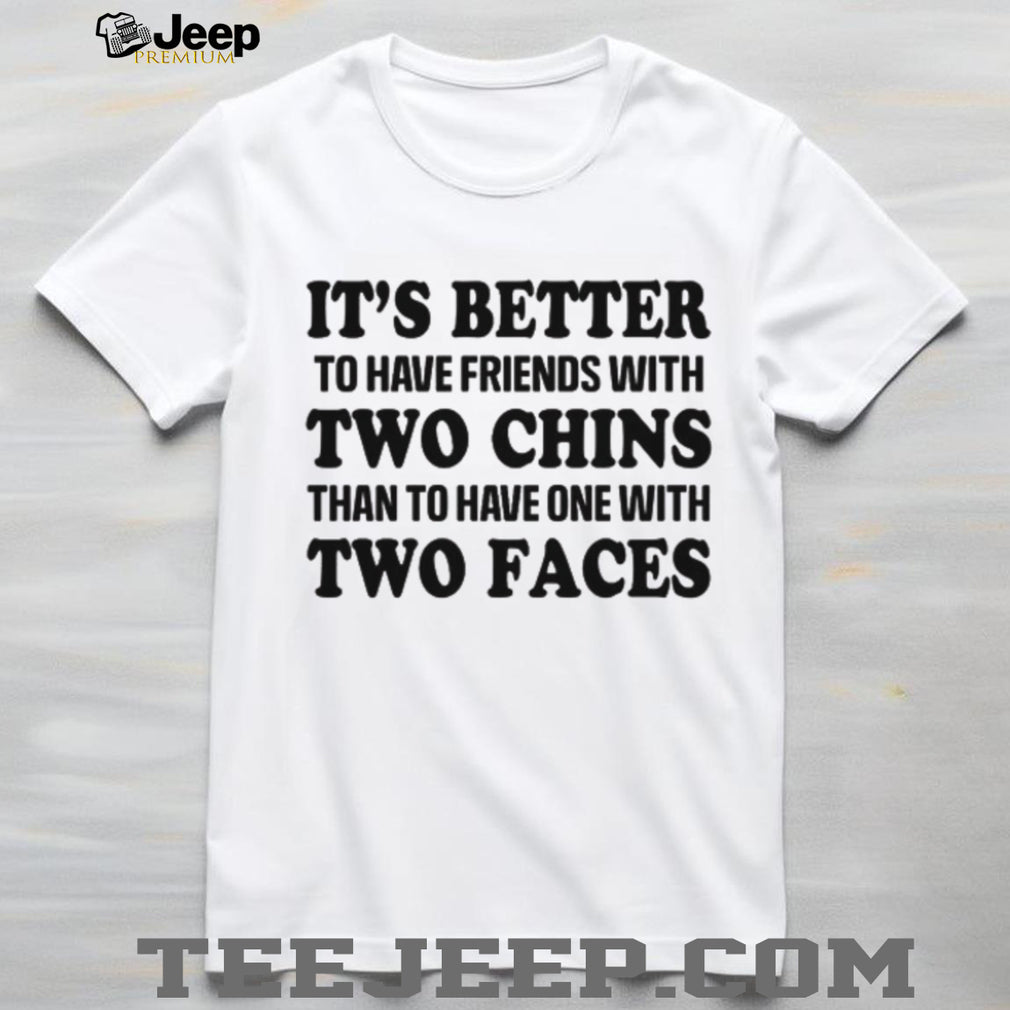 It’s Better To Have Friends With Two Chins Than Two Faces Funny Quote T Shirt