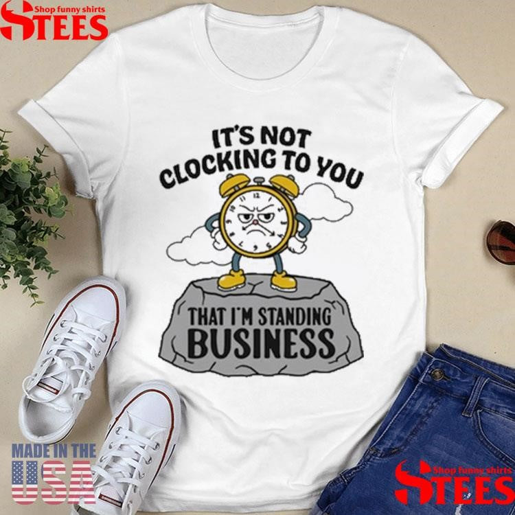It’s Not Clocking To You That I’m Standing On Business T-shirt