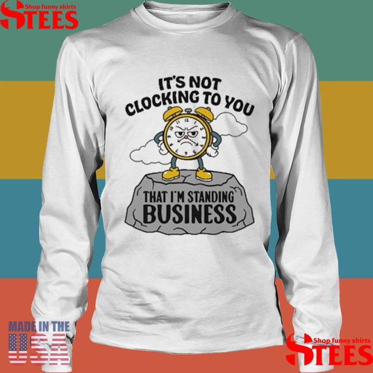 It’s Not Clocking To You That I’m Standing On Business T-shirt