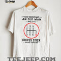 Never Underestimate An Old Man Who Still Drives Stick In His Eighties Shirt