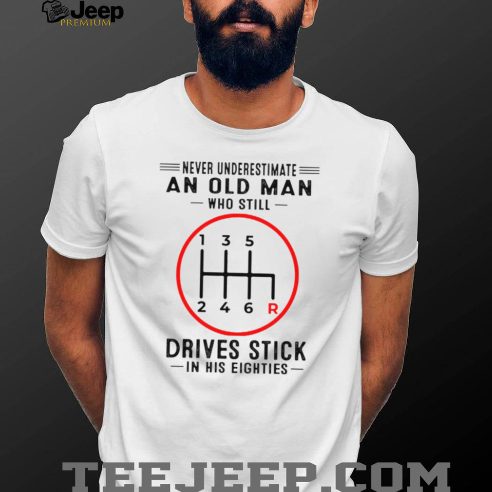 Never Underestimate An Old Man Who Still Drives Stick In His Eighties Shirt