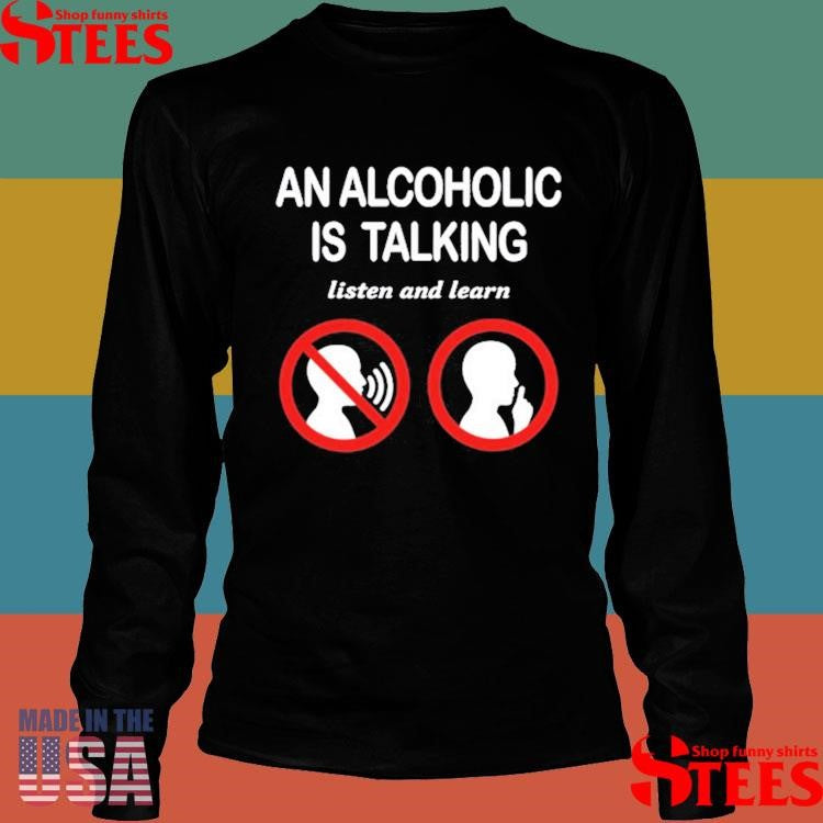 An Alcoholic Is Talking Listen And Learn Shirts