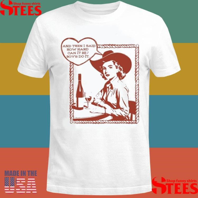 And Then I Said How Hard Can It Be Boys Do It Shirts