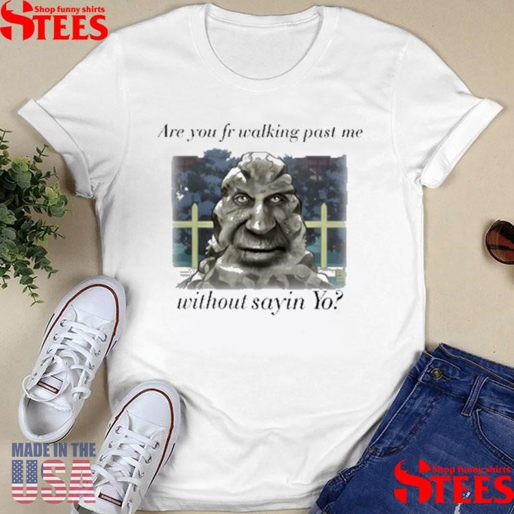 Are You Fr Walking Past Me Without Sayin Yo T-shirt