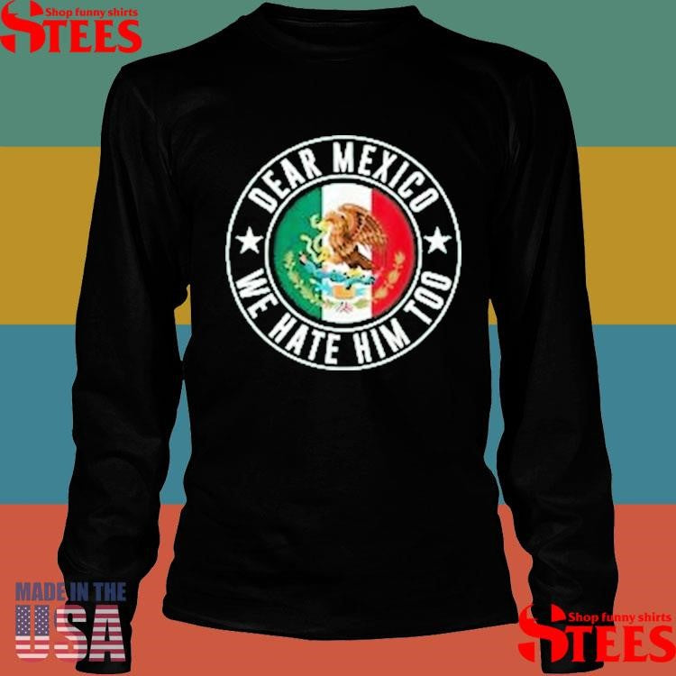 Dear Mexico We Hate Him Too Against Trump Shirts