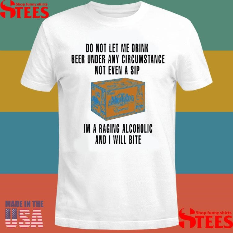 Do Not Let Me Drink Beer Under Any Circumstance Not Even A Sip I’m A Raging Alcoholic And I Will Bite Shirts