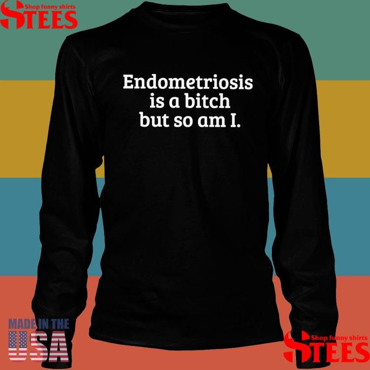 Endometriosis Is A Bitch But So Am I Shirts