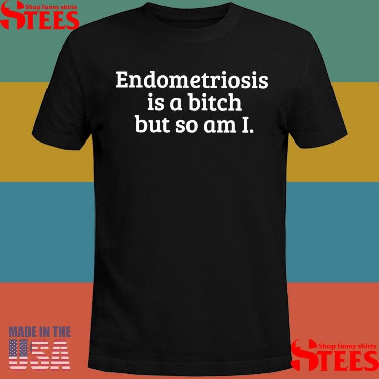 Endometriosis Is A Bitch But So Am I Shirts