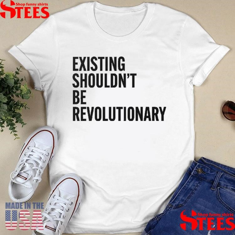 Existing Shouldn’t Be Revolutionary Shirts
