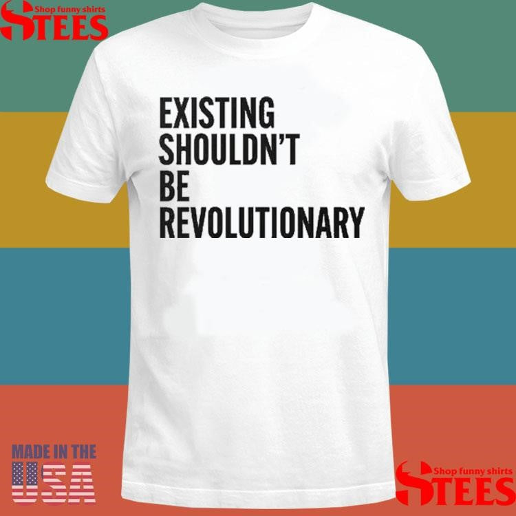 Existing Shouldn’t Be Revolutionary Shirts