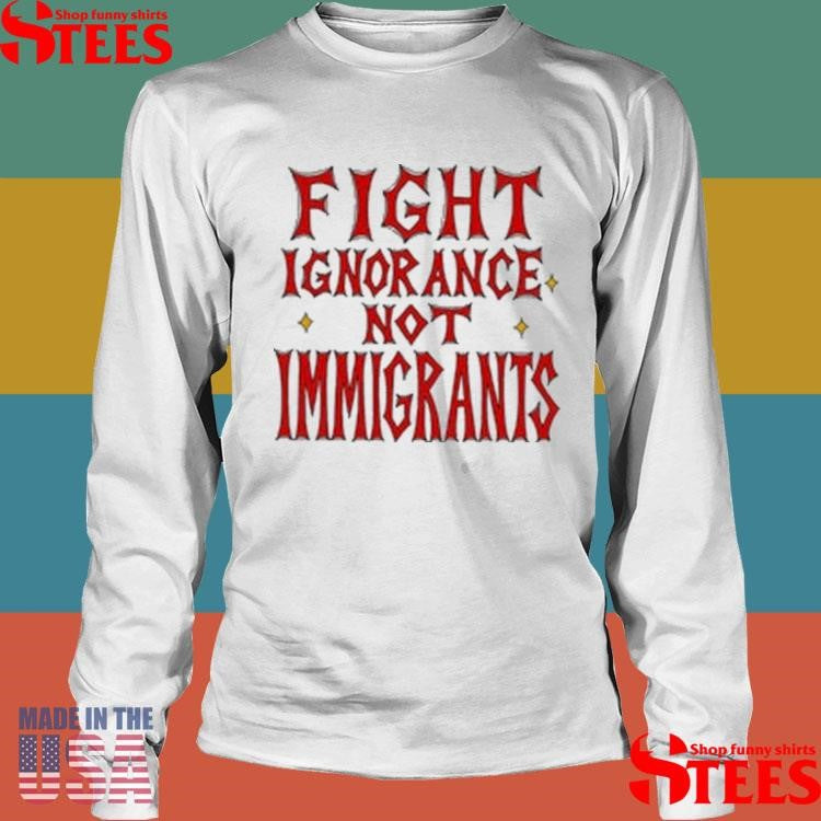 Fight Ignorance Not Immigrants T-shirt