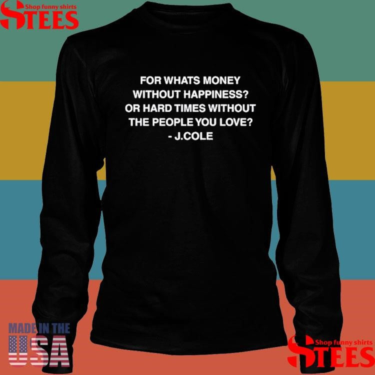 For Whats Money Without Happiness Or Hard Times Without The People You Love J Cole Shirts