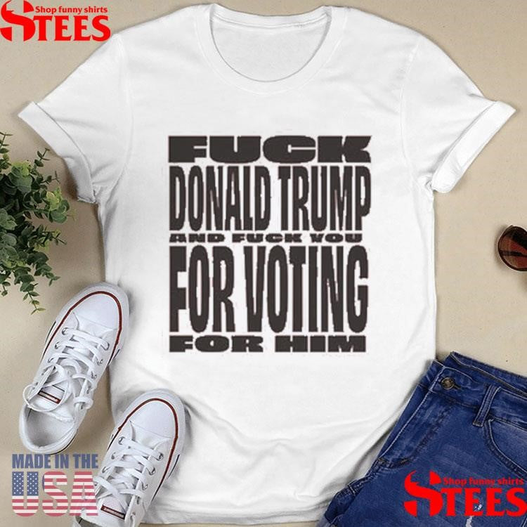 Fuck Donald Trump For Voting And Fuck You For Him Shirts