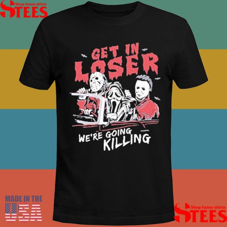 Get In Loser We’re Going Killing T-shirts