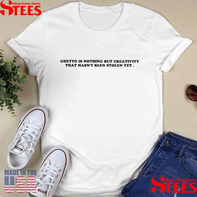 Ghetto Is Nothing But Creativity That Hasn’t Been Stolen Yet T-shirt