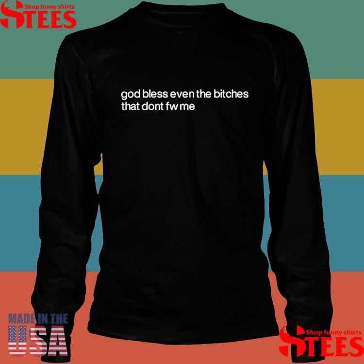 God Bless Even The Bitches That Don’t Fw Me Shirts