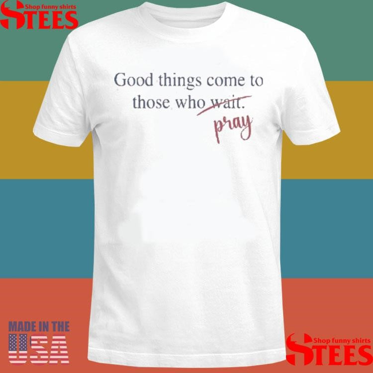 Good Things Come To Those Who Pray T-shirt