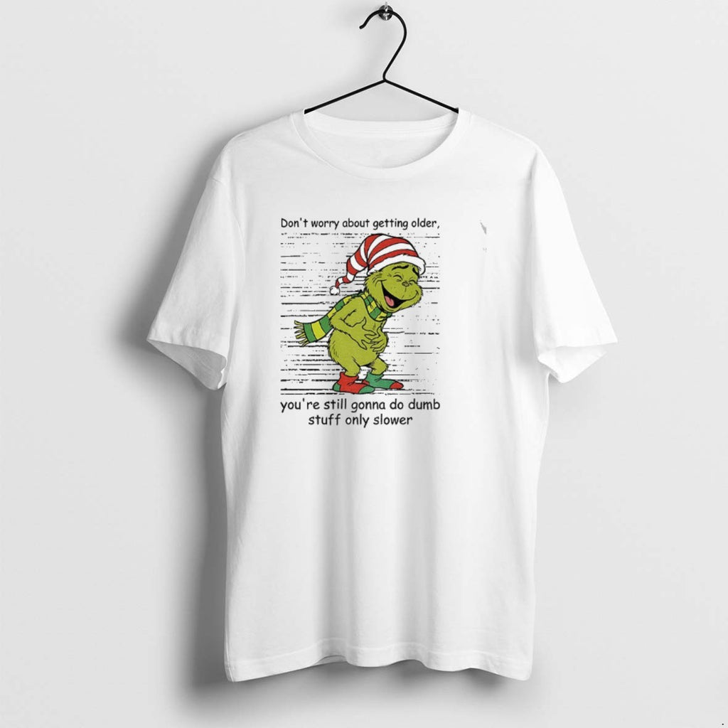 Official Grinch Santa Dont Worry About Getting Older Youre Still Gonna Do Dumb Stuff Only