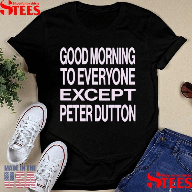 Hannah Ferguson Good Morning To Everyone Except Peter Dutton Shirts
