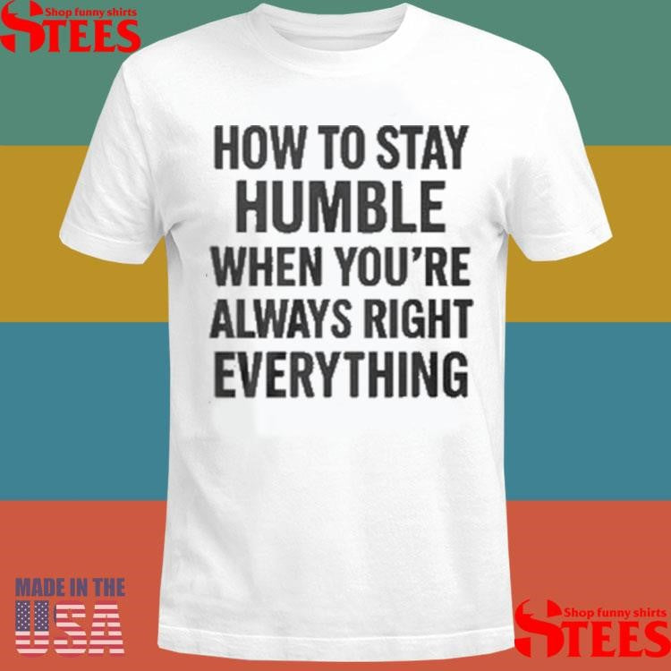 How To Stay Humble When You’re Always Right Everything T-shirts