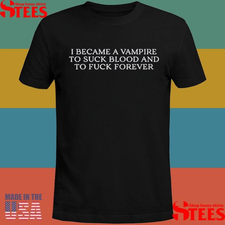 I Became A Vampire To Suck Blood And To Fuck Forever T-shirt